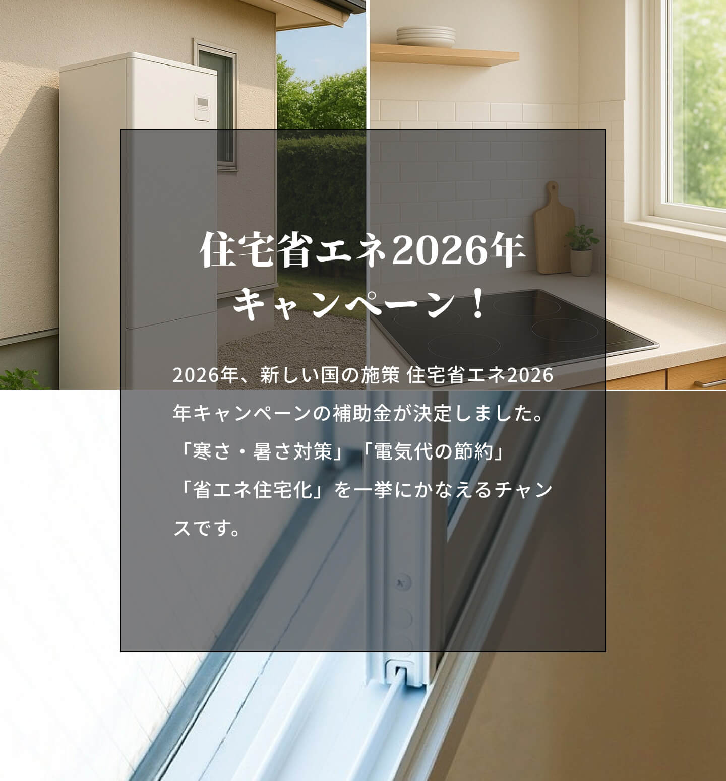住宅省エネ2026年キャンペーン！2026年、新しい国の施策 住宅省エネ2026年キャンペーンの補助金が決定しました。「寒さ・暑さ対策」「電気代の節約」「省エネ住宅化」を一挙にかなえるチャンスです。